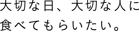 大切な日、大切な人に食べてもらいたい。